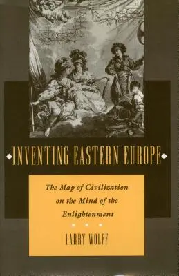 Kelet-Európa feltalálása: A civilizáció térképe a felvilágosodás elméjében - Inventing Eastern Europe: The Map of Civilization on the Mind of the Enlightenment