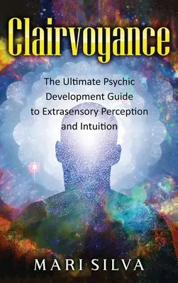 Clairvoyance: The Ultimate Psychic Development Guide to Extrasensory Perception and Intuition (Az érzékszerveken kívüli észlelés és intuíció végső útmutatója) - Clairvoyance: The Ultimate Psychic Development Guide to Extrasensory Perception and Intuition