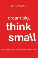 Álmodj nagyot, gondolkodj kicsiben: Rendkívüli életet élni egy napról napra - Dream Big, Think Small: Living an Extraordinary Life One Day at a Time