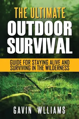 Kültéri túlélés: A végső kültéri túlélési útmutató az életben maradáshoz és a vadonban való túléléshez - Outdoor Survival: The Ultimate Outdoor Survival Guide for Staying Alive and Surviving In The Wilderness