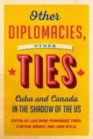 Más diplomáciák, más kötelékek: Kuba és Kanada az USA árnyékában - Other Diplomacies, Other Ties: Cuba and Canada in the Shadow of the Us