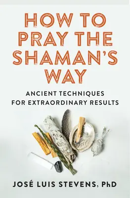 Hogyan imádkozzunk a sámán módjára: Ősi technikák a rendkívüli eredményekért - How to Pray the Shaman's Way: Ancient Techniques for Extraordinary Results