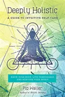 Mélyen holisztikus: Útmutató az intuitív öngondoskodáshoz - Ismerd meg a tested, élj tudatosan, és ápold a lelkedet - Deeply Holistic: A Guide to Intuitive Self-Care--Know Your Body, Live Consciously, and Nurture Your Spirit