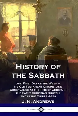 A szombat története: és a hét első napja - Ószövetségi eredete, és megtartása Krisztus idején, a korai kereszténységben - History of the Sabbath: and First Day of the Week - Its Old Testament Origins, and Observance at the Time of Christ, in the Early Christian Ch