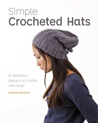 Egyszerű horgolt sapkák: 15 gyönyörű mintát készíthet könnyedén - Simple Crocheted Hats: 15 Beautiful Designs to Create with Ease