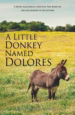 Egy Dolores nevű kis szamár: Egy rövid allegorikus keresztény mese A szerző életútján alapuló rövid allegorikus keresztény mese - A Little Donkey Named Dolores: A Short Allegorical Christian Tale Based on the life journey of the author