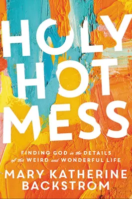 Holy Hot Mess: Isten megtalálása a furcsa és csodálatos élet részleteiben - Holy Hot Mess: Finding God in the Details of This Weird and Wonderful Life