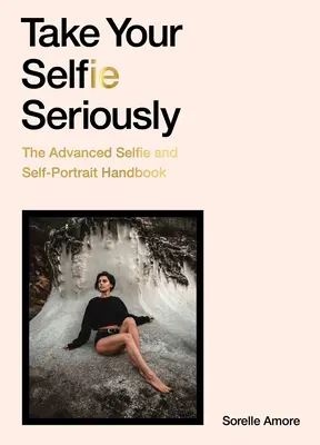 Vedd komolyan a szelfidet! A haladó szelfi kézikönyv - Take Your Selfie Seriously: The Advanced Selfie Handbook