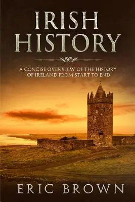 Ír történelem: Írország történetének tömör áttekintése a kezdetektől a végéig - Irish History: A Concise Overview of the History of Ireland From Start to End