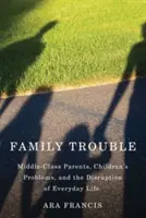 Családi bajok: Középosztálybeli szülők, gyermekproblémák és a mindennapi élet zavara - Family Trouble: Middle-Class Parents, Children's Problems, and the Disruption of Everyday Life