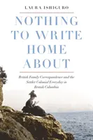 Nothing to Write Home about: Brit családi levelezés és a setét gyarmati hétköznapok Brit Kolumbiában - Nothing to Write Home about: British Family Correspondence and the Setter Colonial Everyday in British Columbia