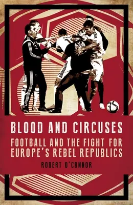 Vér és cirkusz: A labdarúgás és a harc Európa lázadó köztársaságaiért - Blood and Circuses: Football and the Fight for Europe's Rebel Republics