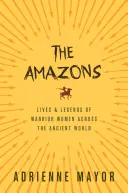 Az amazonok: A harcos nők élete és legendái az ókori világban - The Amazons: Lives and Legends of Warrior Women Across the Ancient World