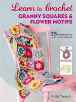 Tanuljon meg Granny Squares és virágmotívumok horgolását - 25 projekt, hogy elkezdhesse a horgolást - Learn to Crochet Granny Squares and Flower Motifs - 25 Projects to Get You Started