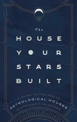 A ház, amelyet a csillagok építettek: A Guide to the Twelve Astrological Houses and Your Place in the Universe (Útmutató a tizenkét asztrológiai házhoz és a helyedhez az Univerzumban) - The House Your Stars Built: A Guide to the Twelve Astrological Houses and Your Place in the Universe