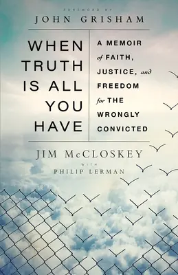 Amikor az igazság az egyetlen, amid van: A hit, az igazság és a szabadság emlékirata a tévesen elítéltek számára - When Truth Is All You Have: A Memoir of Faith, Justice, and Freedom for the Wrongly Convicted