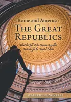 Róma és Amerika: a nagy köztársaságok: Mit jelent a Római Köztársaság bukása az Egyesült Államok számára - Rome and America: the Great Republics: What the Fall of the Roman Republic Portends for the United States