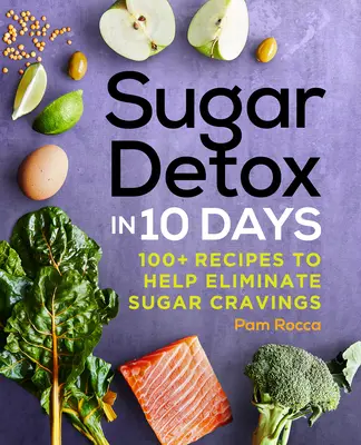 Cukorméregtelenítés 10 nap alatt: 100+ recept a cukor utáni sóvárgás megszüntetéséhez - Sugar Detox in 10 Days: 100+ Recipes to Help Eliminate Sugar Cravings