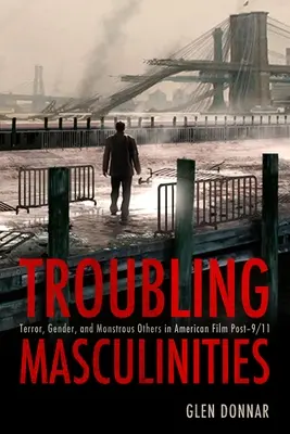 Troubling Masculinities: Terror, nemek és szörnyűséges mások az amerikai filmben a 9/11 utáni időszakban. - Troubling Masculinities: Terror, Gender, and Monstrous Others in American Film Post-9/11