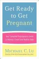 Készülj fel a terhességre: A teljes terhesség előtti útmutató az okos és egészséges baba elkészítéséhez - Get Ready to Get Pregnant: Your Complete Prepregnancy Guide to Making a Smart and Healthy Baby