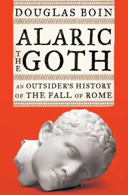 Alarik a gót - Róma bukásának kívülálló története (Boin Douglas (Saint Louis University)) - Alaric the Goth - An Outsider's History of the Fall of Rome (Boin Douglas (Saint Louis University))