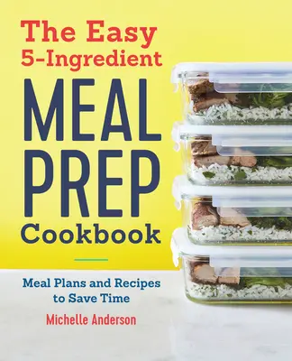 The Easy 5 Ingredient Meal Prep Cookbook: Az étkezési tervek és receptek az időmegtakarítás érdekében - The Easy 5 Ingredient Meal Prep Cookbook: Meal Plans and Recipes to Save Time