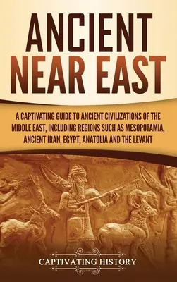 Ősi Közel-Kelet: A Captivating Guide to Ancient Civilizations of Middle East, Including Regions Such as Mesopotamia, Ancient Iran, - Ancient Near East: A Captivating Guide to Ancient Civilizations of the Middle East, Including Regions Such as Mesopotamia, Ancient Iran,