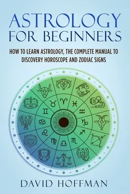 Asztrológia kezdőknek: Hogyan tanuljunk asztrológiát, a teljes kézikönyv a horoszkóp és a csillagjegyek felfedezéséhez - Astrology for Beginners: How to Learn Astrology, the Complete Manual to Discovery Horoscope and Zodiac Signs