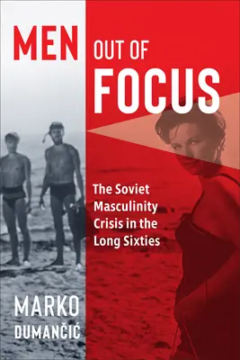 Férfiak a fókuszból: A szovjet férfiasság válsága a hosszú hatvanas években - Men Out of Focus: The Soviet Masculinity Crisis in the Long Sixties