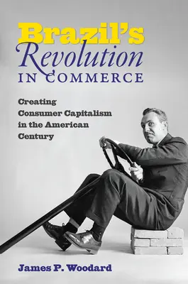 Brazília kereskedelmi forradalma: A fogyasztói kapitalizmus megteremtése az amerikai században - Brazil's Revolution in Commerce: Creating Consumer Capitalism in the American Century