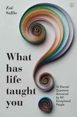 Mit tanított neked az élet?: 10 örök kérdés 40 kivételes ember válaszaival - What Has Life Taught You?: 10 Eternal Questions Answered by 40 Exceptional People