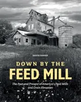 Down by the Feed Mill: Az amerikai takarmánymalmok és gabonaelosztók múltja és jelene - Down by the Feed Mill: The Past and Present of America's Feed Mills and Grain Elevators