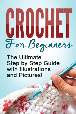 Horgolás: Horgolás kezdőknek: A végső lépésről lépésre útmutató illusztrációkkal és képekkel! - Crochet: Crochet for Beginners: The Ultimate Step by Step Guide with Illustrations and Pictures!