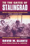 Sztálingrád kapujáig: Szovjet-német harci műveletek, 1942. április-augusztus?a Sztálingrád-trilógia, I. kötet - To the Gates of Stalingrad: Soviet-German Combat Operations, April-August 1942?the Stalingrad Trilogy, Volume I