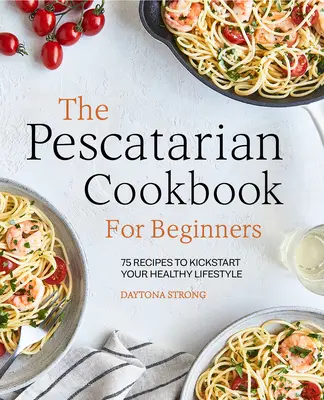 The Pescatarian Cookbook for Beginners: 75 recept az egészséges életmód elindításához - The Pescatarian Cookbook for Beginners: 75 Recipes to Kickstart Your Healthy Lifestyle