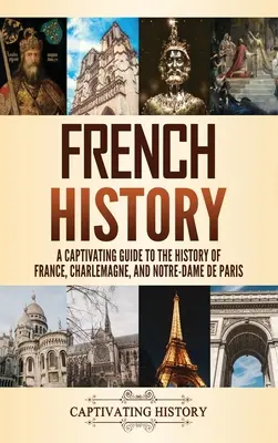 Francia történelem: Lebilincselő kalauz Franciaország, Nagy Károly és a Notre-Dame de Paris történetéhez - French History: A Captivating Guide to the History of France, Charlemagne, and Notre-Dame de Paris