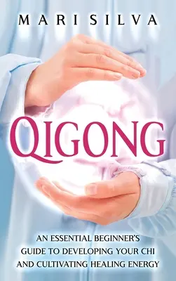 Qigong: A Chi fejlesztéséhez és a gyógyító energia termesztéséhez nélkülözhetetlen kezdő útmutató - Qigong: An Essential Beginner's Guide to Developing Your Chi and Cultivating Healing Energy