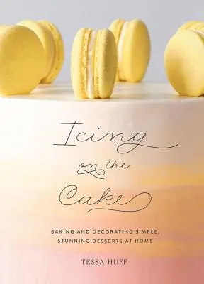 Icing on the Cake: Egyszerű, lenyűgöző desszertek otthoni sütése és díszítése - Icing on the Cake: Baking and Decorating Simple, Stunning Desserts at Home