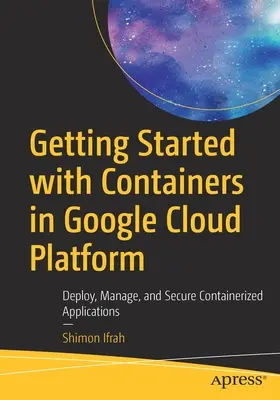 Kezdő lépések a konténerekkel a Google Cloud Platformon: Konténeres alkalmazások telepítése, kezelése és biztonsága - Getting Started with Containers in Google Cloud Platform: Deploy, Manage, and Secure Containerized Applications