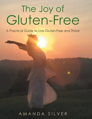 A gluténmentesség öröme: Gyakorlati útmutató a gluténmentes élethez és a boldoguláshoz - The Joy of Gluten-Free: A Practical Guide to Live Gluten-Free and Thrive