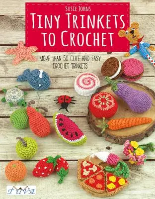 Apró csecsebecsék horgolásához: Több mint 50 aranyos és könnyű horgolt csecsebecsék - Tiny Trinkets to Crochet: More Than 50 Cute and Easy Crochet Trinkets