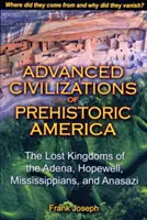 Az őskori Amerika fejlett civilizációi: Az Adena, Hopewell, Mississippi és Anasazi elveszett királyságai - Advanced Civilizations of Prehistoric America: The Lost Kingdoms of the Adena, Hopewell, Mississippians, and Anasazi