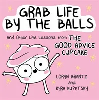 Ragadd meg az életet a golyóinál fogva: És más életre szóló leckék a Jó Tanácsok Cupcake-től - Grab Life by the Balls: And Other Life Lessons from the Good Advice Cupcake