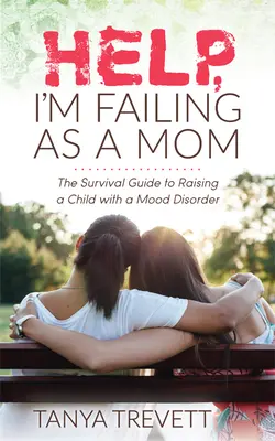 Segítség, kudarcot vallok anyaként! Túlélési útmutató a hangulatzavarral küzdő gyermek neveléséhez - Help, I'm Failing as a Mom: The Survival Guide to Raising a Child with a Mood Disorder