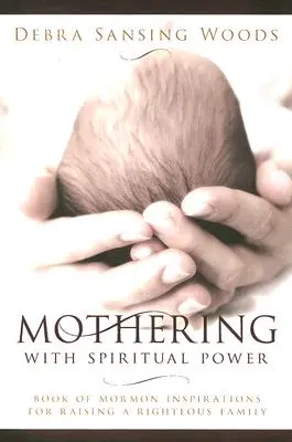 Anyaság lelki erővel: A Mormon könyve inspirációi az igaz család felneveléséhez - Mothering with Spiritual Power: Book of Mormon Inspirations for Raising a Righteous Family