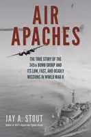 Air Apaches: A 345. bombázócsoport igaz története és alacsony, gyors és halálos küldetései a második világháborúban - Air Apaches: The True Story of the 345th Bomb Group and Its Low, Fast, and Deadly Missions in World War II