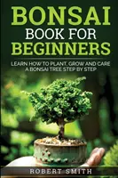 Bonsai Book For Beginners: Learn How To Plant, Grow and Care a Bonsai Tree Step By Step (Tanulja meg, hogyan ültessen, neveljen és gondozzon egy bonsai fát lépésről lépésre) - Bonsai Book For Beginners: Learn How To Plant, Grow and Care a Bonsai Tree Step By Step