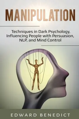 Manipuláció: A sötét pszichológia technikái, az emberek befolyásolása meggyőzéssel, NLP-vel és agykontrollal - Manipulation: Techniques in Dark Psychology, Influencing People with Persuasion, NLP, and Mind Control