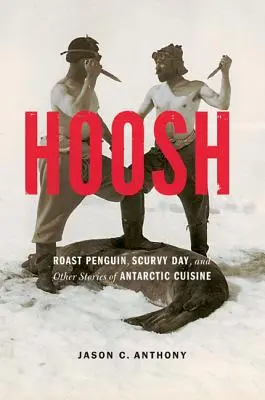 Hoosh: Sült pingvin, skorbutos nap és más történetek az antarktiszi konyháról - Hoosh: Roast Penguin, Scurvy Day, and Other Stories of Antarctic Cuisine