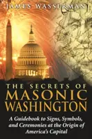 A szabadkőműves Washington titkai: A Guidebook to the Signs, Symbols, and Ceremonies at the Origin of America's Capital (Útikönyv az amerikai főváros eredetének jeleiről, szimbólumairól és szertartásairól) - The Secrets of Masonic Washington: A Guidebook to the Signs, Symbols, and Ceremonies at the Origin of America's Capital